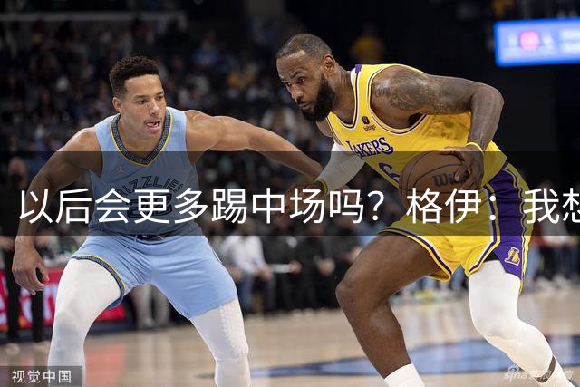 以后会更多踢中场吗？格伊：我想只是教练针对这一场的想法