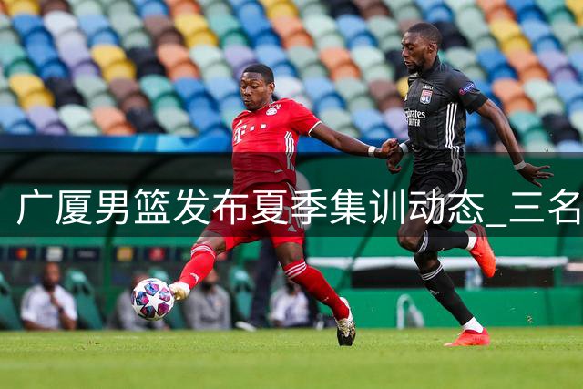 广厦男篮发布夏季集训动态 三名年轻队员加入一队合练
