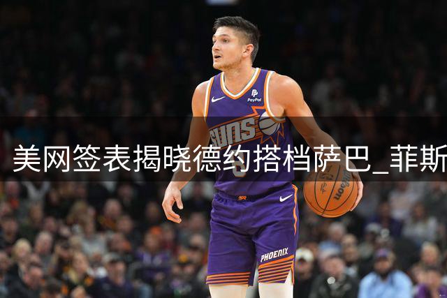 美网签表揭晓德约搭档萨巴 菲斯辛城夺冠吴易昺出局